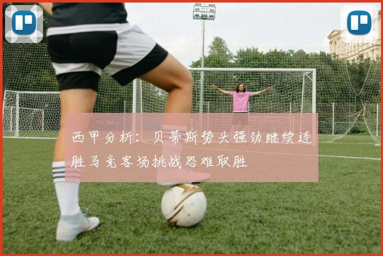 西甲分析：贝蒂斯势头强劲继续连胜马竞客场挑战恐难取胜